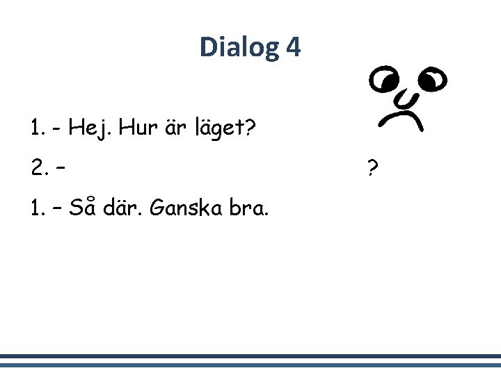 Dialog 4 1. - Hej. Hur är läget? 2. – Inte så bra. Hur