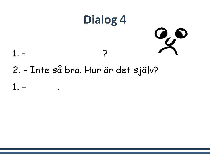 Dialog 4 1. - Hej. Hur är läget? 2. – Inte så bra. Hur