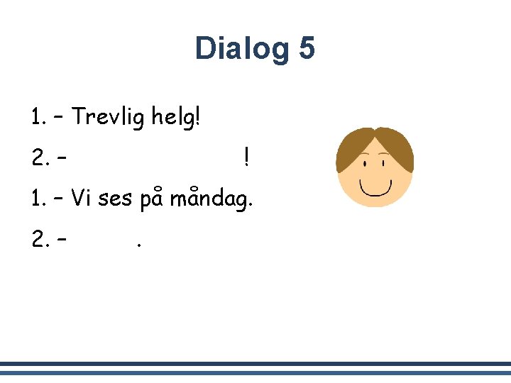 Dialog 5 1. – Trevlig helg! 2. – Tack, detsamma! 1. – Vi ses