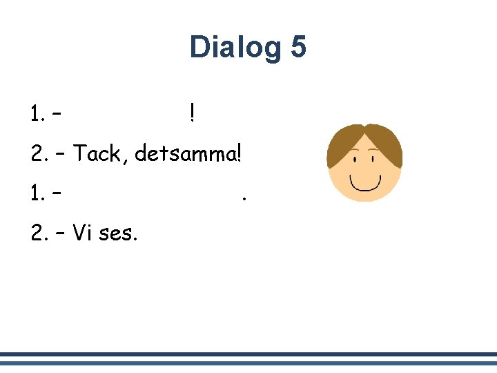 Dialog 5 1. – Trevlig helg! 2. – Tack, detsamma! 1. – Vi ses