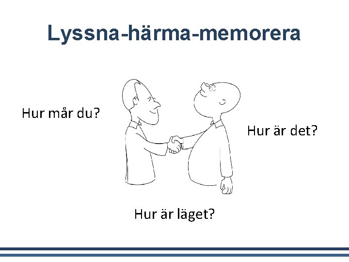 Lyssna-härma-memorera Hur mår du? Hur är det? Hur är läget? 