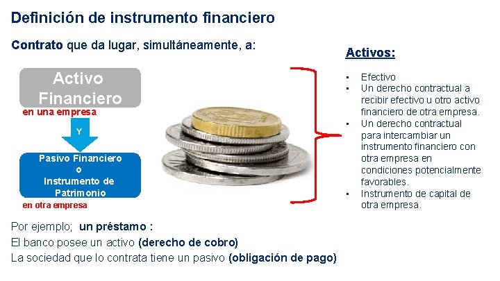 Definición de instrumento financiero Contrato que da lugar, simultáneamente, a: Activo Financiero Activos: •