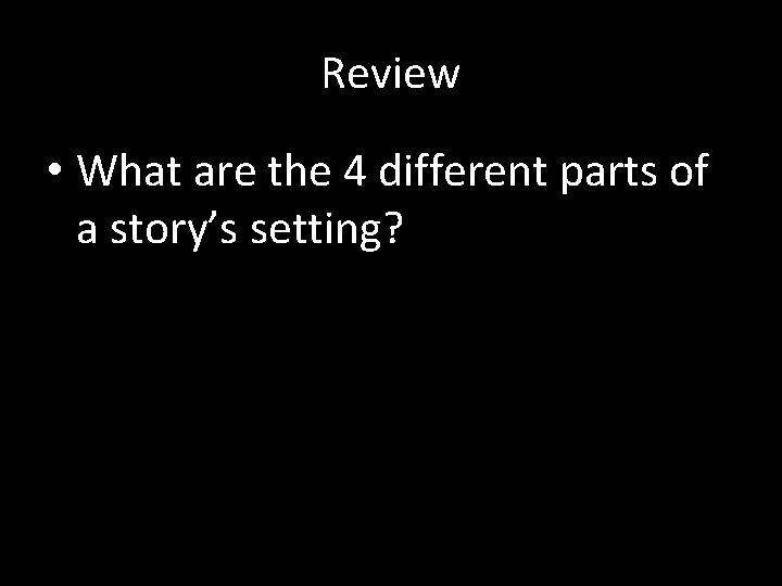 Review • What are the 4 different parts of a story’s setting? 