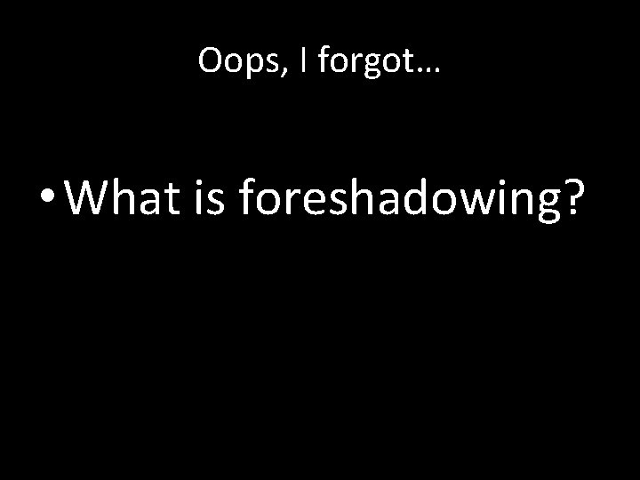 Oops, I forgot… • What is foreshadowing? 