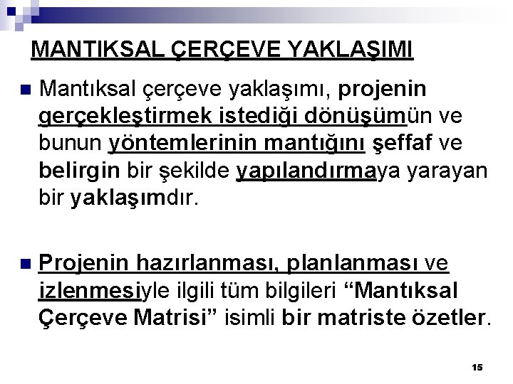 MANTIKSAL ÇERÇEVE YAKLAŞIMI n Mantıksal çerçeve yaklaşımı, projenin gerçekleştirmek istediği dönüşümün ve bunun yöntemlerinin