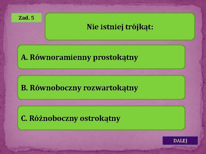 Zad. 5 Nie istniej trójkąt: A. Równoramienny prostokątny B. Równoboczny rozwartokątny C. Różnoboczny ostrokątny