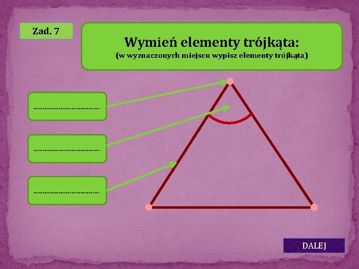 Zad. 7 Wymień elementy trójkąta: (w wyznaczonych miejscu wypisz elementy trójkąta) …………………………. …… DALEJ