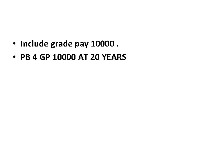  • Include grade pay 10000. • PB 4 GP 10000 AT 20 YEARS