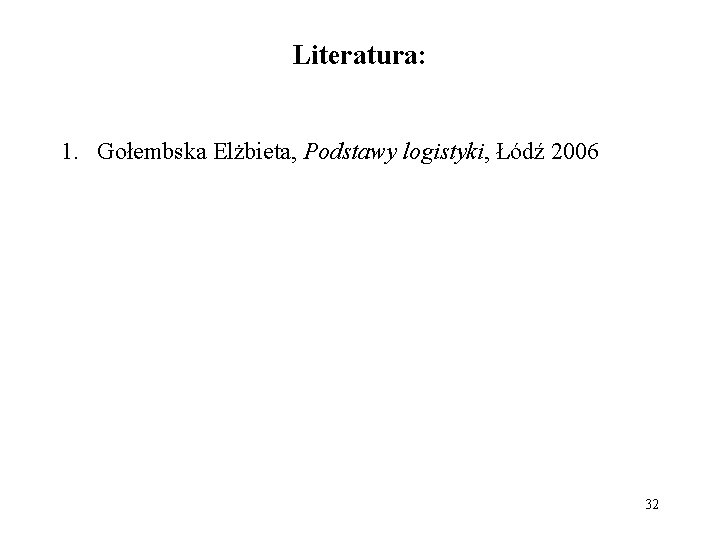 Literatura: 1. Gołembska Elżbieta, Podstawy logistyki, Łódź 2006 32 