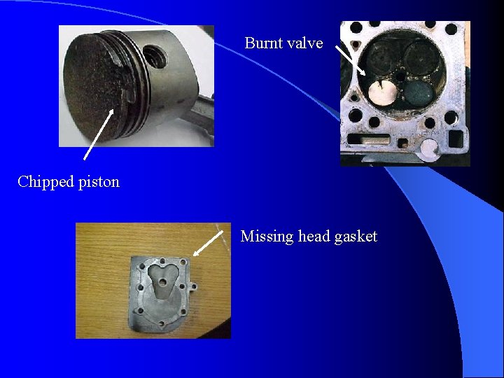 Burnt valve Chipped piston Missing head gasket 