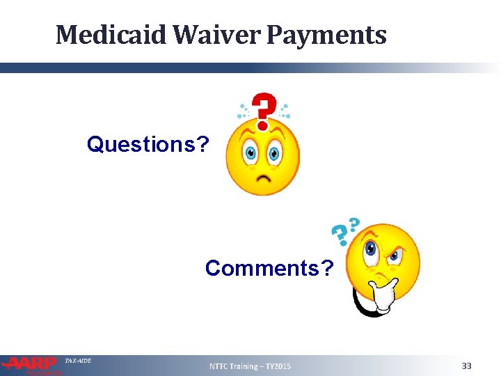 Medicaid Waiver Payments Questions? Comments? TAX-AIDE NTTC Training – TY 2015 33 