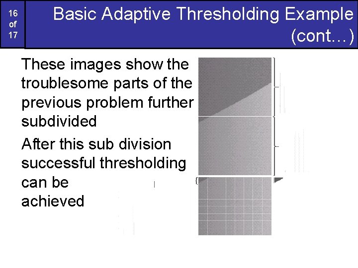 16 of 17 Basic Adaptive Thresholding Example (cont…) These images show the troublesome parts