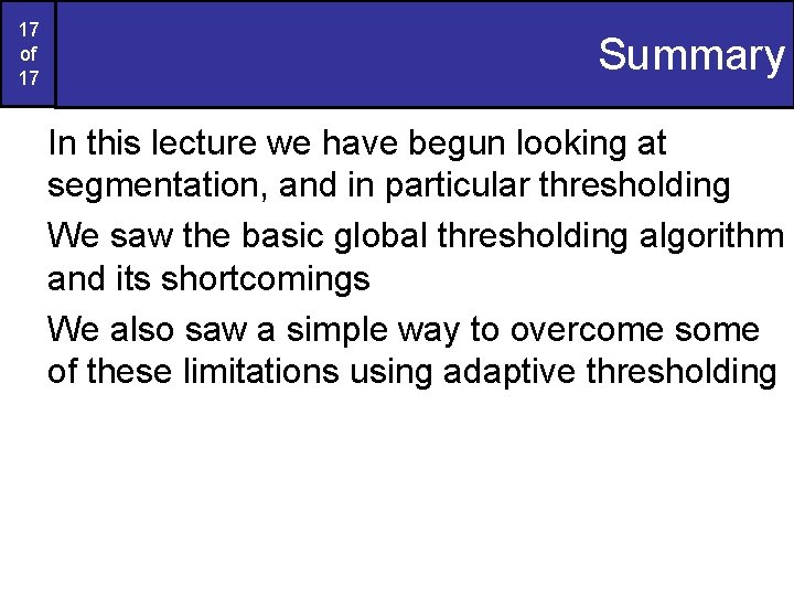 17 of 17 Summary In this lecture we have begun looking at segmentation, and