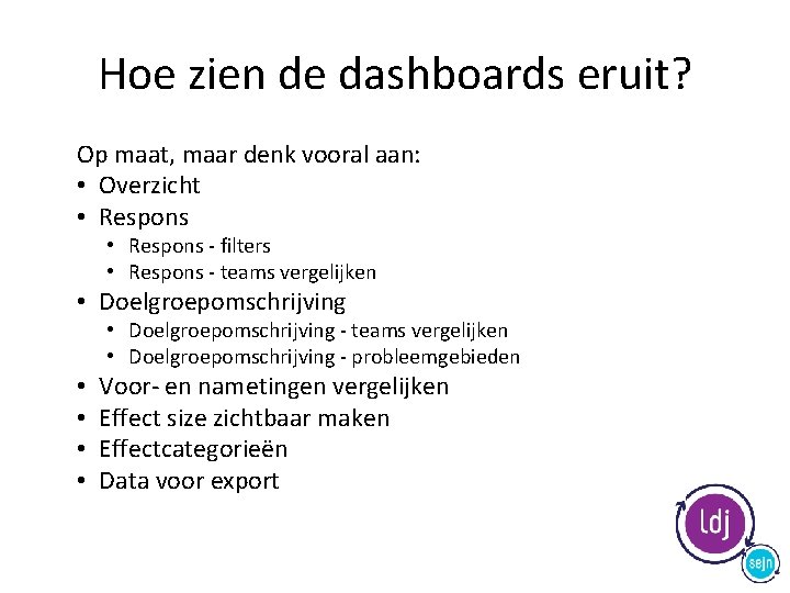 Hoe zien de dashboards eruit? Op maat, maar denk vooral aan: • Overzicht •