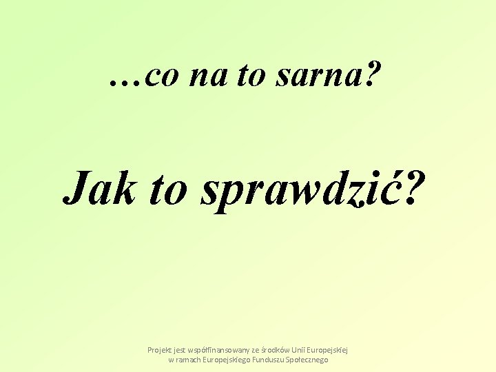 …co na to sarna? Jak to sprawdzić? Projekt jest współfinansowany ze środków Unii Europejskiej