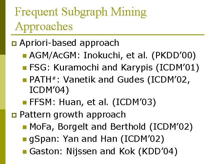 Frequent Subgraph Mining Approaches Apriori-based approach n AGM/Ac. GM: Inokuchi, et al. (PKDD’ 00)