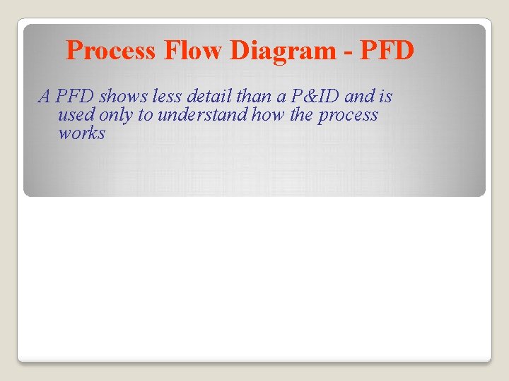 Process Flow Diagram - PFD A PFD shows less detail than a P&ID and