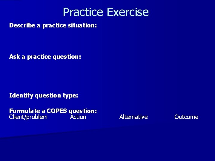 Practice Exercise Describe a practice situation: Ask a practice question: Identify question type: Formulate