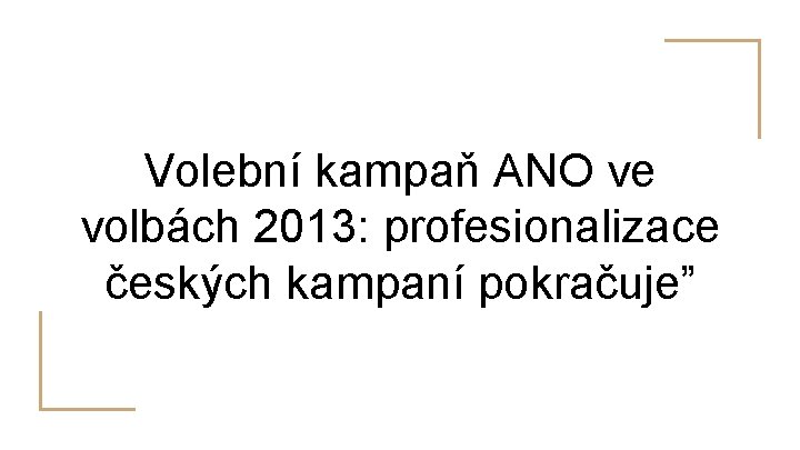 Volební kampaň ANO ve volbách 2013: profesionalizace českých kampaní pokračuje” 