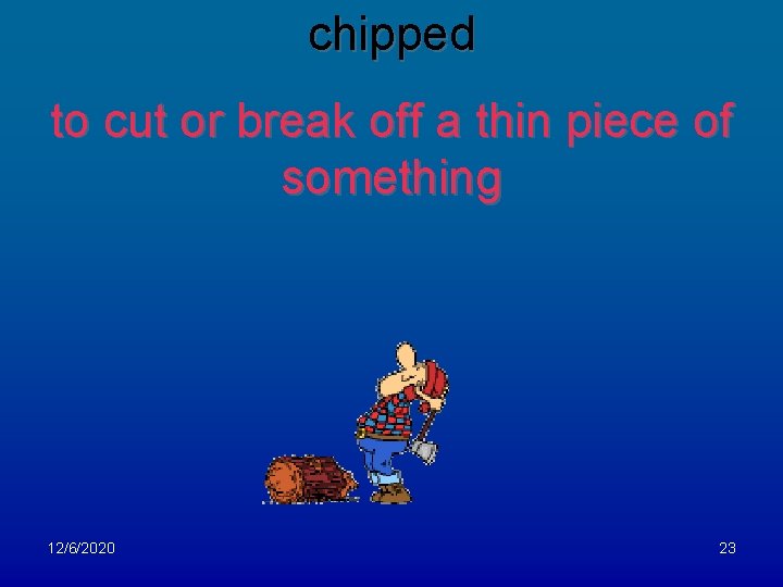 chipped to cut or break off a thin piece of something 12/6/2020 23 