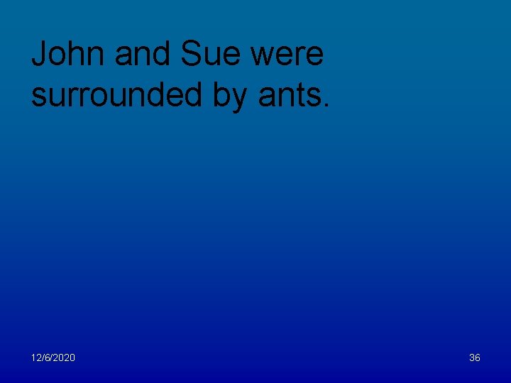 John and Sue were surrounded by ants. 12/6/2020 36 