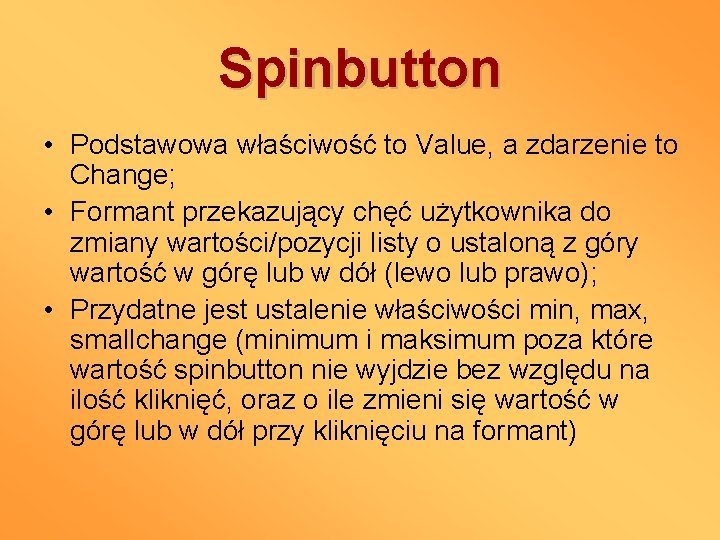 Spinbutton • Podstawowa właściwość to Value, a zdarzenie to Change; • Formant przekazujący chęć