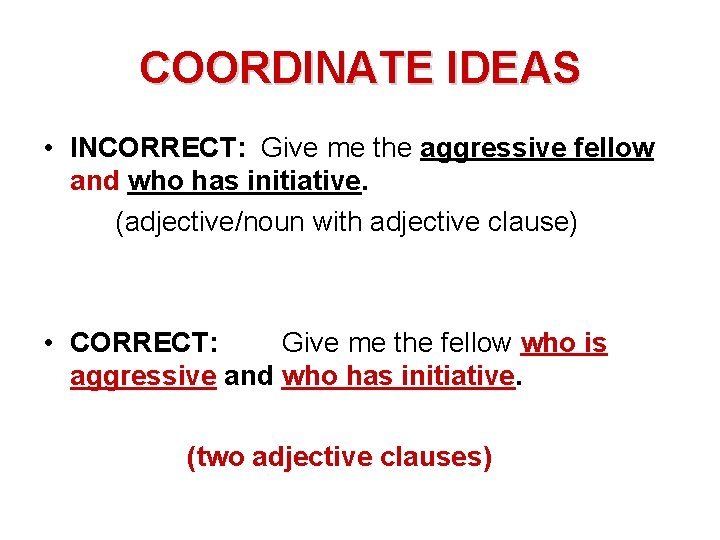 COORDINATE IDEAS • INCORRECT: Give me the aggressive fellow and who has initiative. (adjective/noun