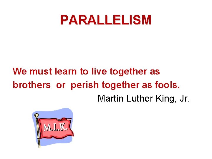 PARALLELISM We must learn to live together as brothers or perish together as fools.