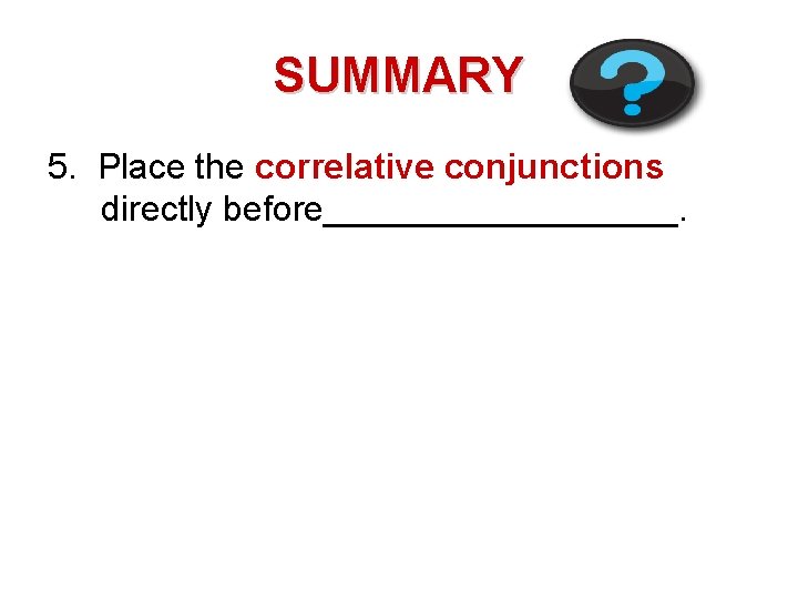 SUMMARY 5. Place the correlative conjunctions directly before_________. 