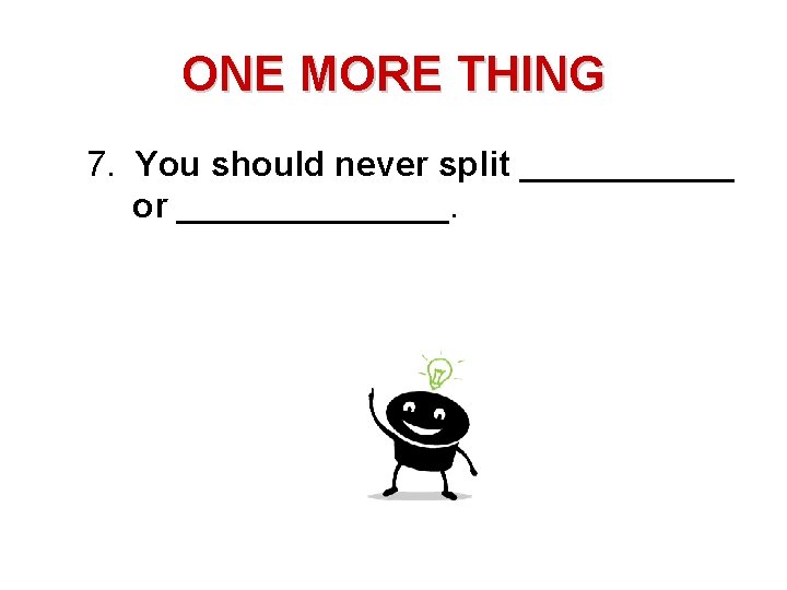 ONE MORE THING 7. You should never split ______ or _______. 