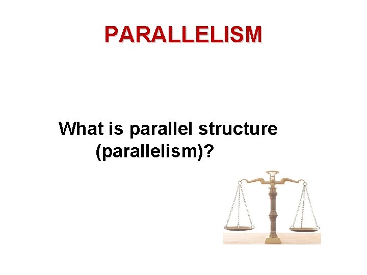 PARALLELISM What is parallel structure (parallelism)? 