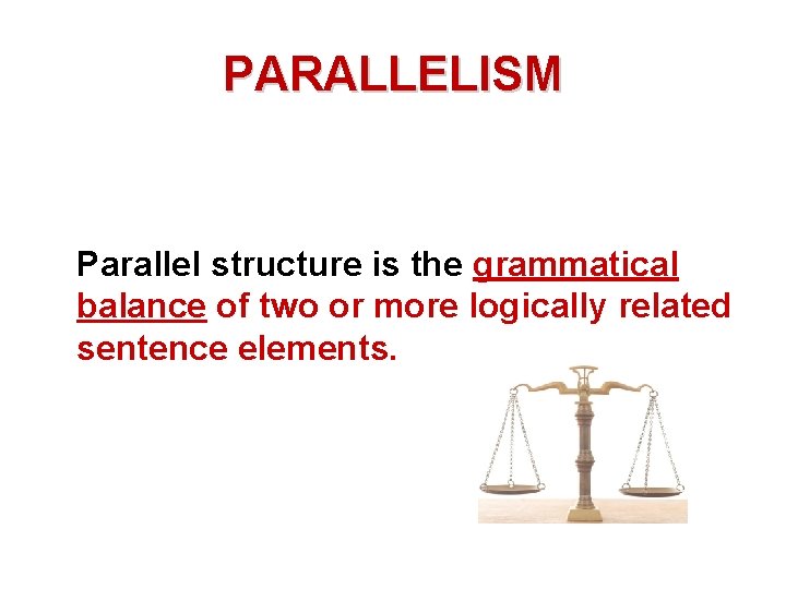 PARALLELISM Parallel structure is the grammatical balance of two or more logically related sentence