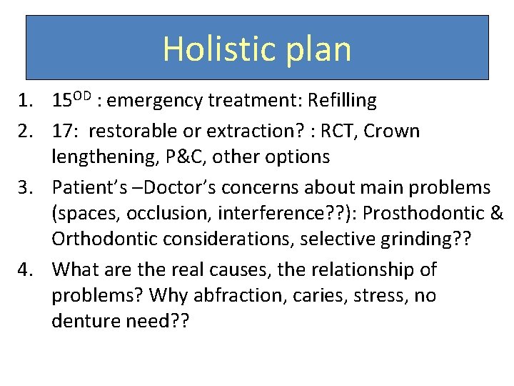 Holistic plan 1. 15 OD : emergency treatment: Refilling 2. 17: restorable or extraction?