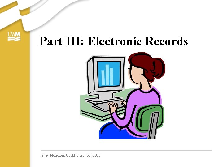 Part III: Electronic Records Brad Houston, UWM Libraries, 2007 Part III: Electronic Records Brad Houston, UWM Libraries, 2007