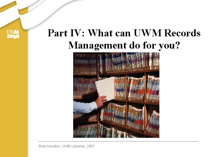 Part IV: What can UWM Records Management do for you? Brad Houston, UWM Libraries,