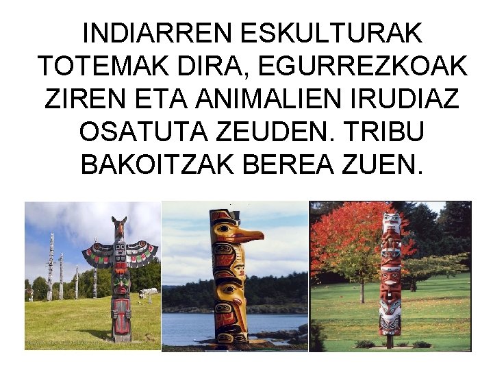 INDIARREN ESKULTURAK TOTEMAK DIRA, EGURREZKOAK ZIREN ETA ANIMALIEN IRUDIAZ OSATUTA ZEUDEN. TRIBU BAKOITZAK BEREA