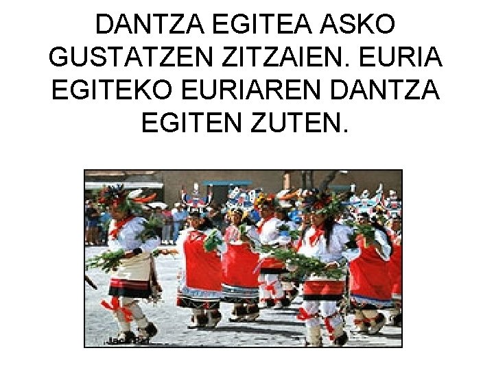 DANTZA EGITEA ASKO GUSTATZEN ZITZAIEN. EURIA EGITEKO EURIAREN DANTZA EGITEN ZUTEN. 