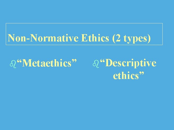 Non-Normative Ethics (2 types) b“Metaethics” b“Descriptive ethics” 