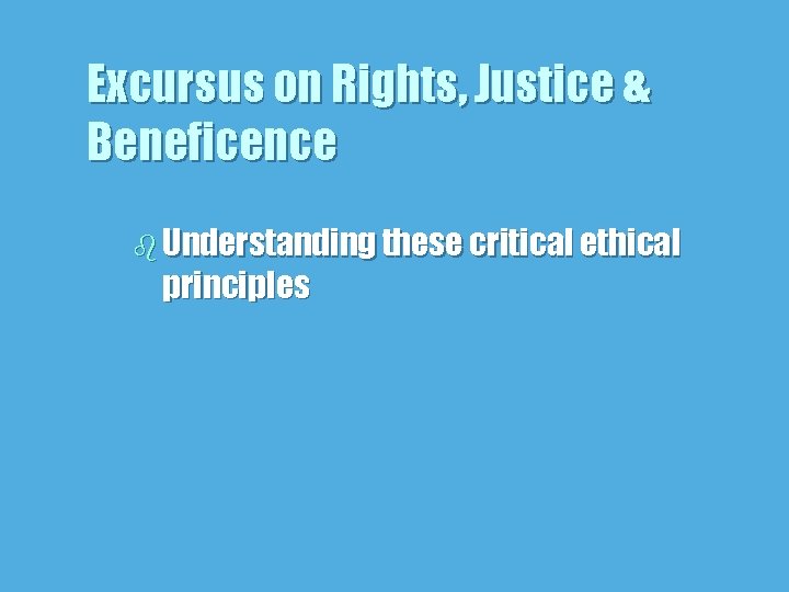 Excursus on Rights, Justice & Beneficence b Understanding these critical ethical principles 