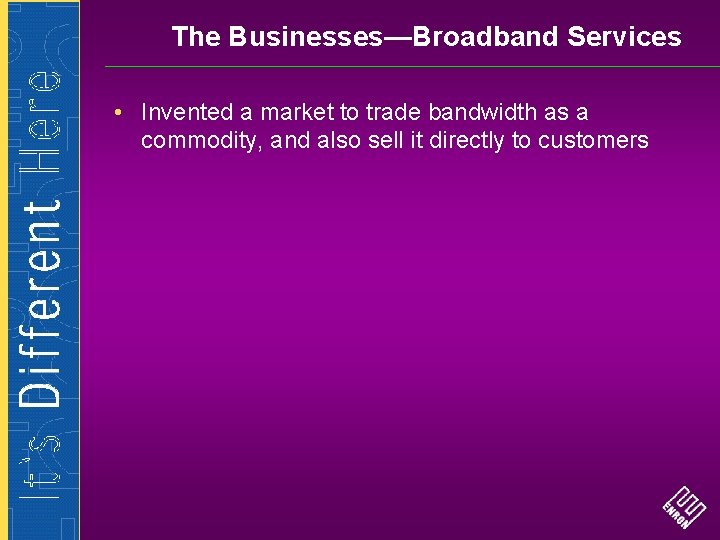 The Businesses—Broadband Services • Invented a market to trade bandwidth as a commodity, and