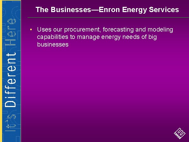 The Businesses—Enron Energy Services • Uses our procurement, forecasting and modeling capabilities to manage