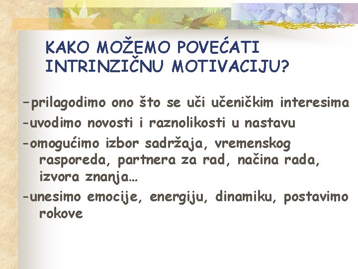 KAKO MOŽEMO POVEĆATI INTRINZIČNU MOTIVACIJU? -prilagodimo ono što se uči učeničkim interesima -uvodimo novosti