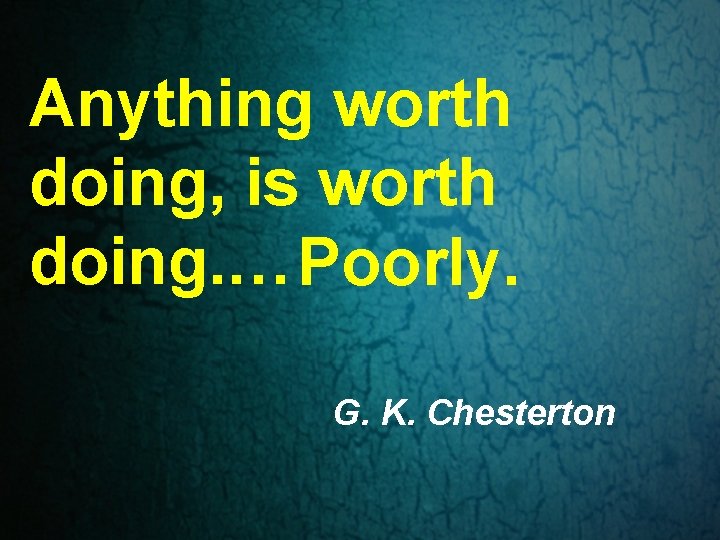 Anything worth doing, is worth doing. … Poorly. G. K. Chesterton Anything worth doing, is worth doing. … Poorly. G. K. Chesterton