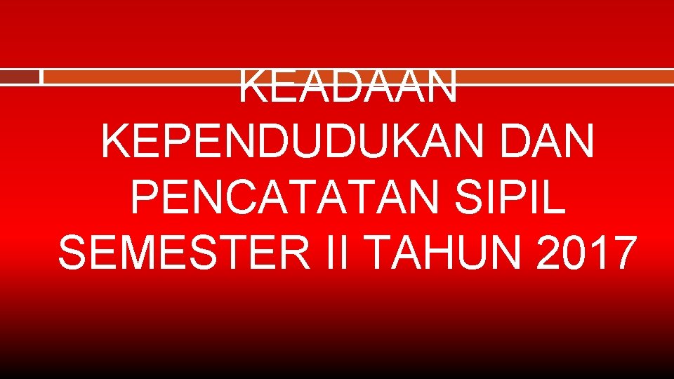 KEADAAN KEPENDUDUKAN DAN PENCATATAN SIPIL SEMESTER II TAHUN 2017 