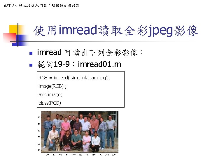 MATLAB 程式設計入門篇：影像顯示與讀寫 使用imread讀取全彩jpeg影像 n n imread 可讀出下列全彩影像： 範例19 -9：imread 01. m RGB = imread('simulinkteam.