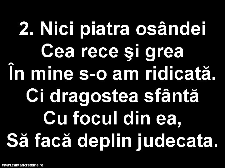 2. Nici piatra osândei Cea rece şi grea În mine s-o am ridicată. Ci