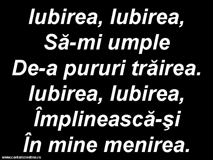 Iubirea, Să-mi umple De-a pururi trăirea. Iubirea, Împlinească-şi În mine menirea. www. cantaricrestine. ro Iubirea, Să-mi umple De-a pururi trăirea. Iubirea, Împlinească-şi În mine menirea. www. cantaricrestine. ro