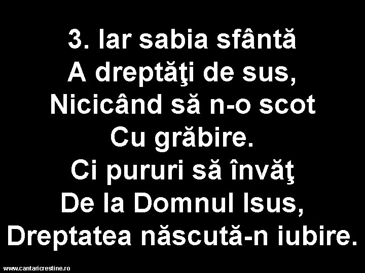 3. Iar sabia sfântă A dreptăţi de sus, Nicicând să n-o scot Cu grăbire. 3. Iar sabia sfântă A dreptăţi de sus, Nicicând să n-o scot Cu grăbire.