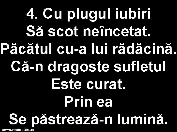 4. Cu plugul iubiri Să scot neîncetat. Păcătul cu-a lui rădăcină. Că-n dragoste sufletul