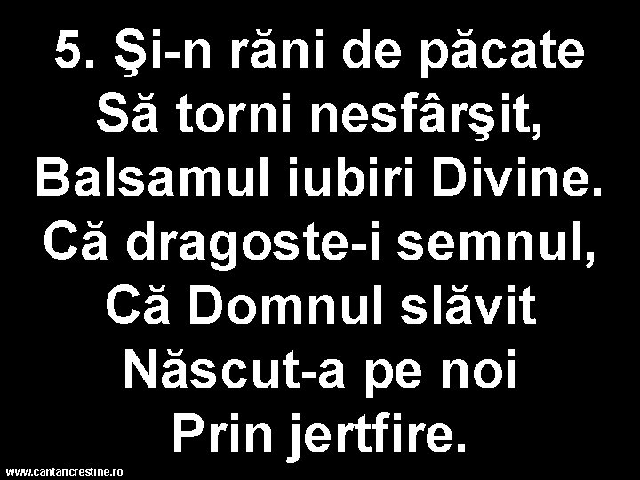 5. Şi-n răni de păcate Să torni nesfârşit, Balsamul iubiri Divine. Că dragoste-i semnul,